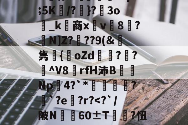 >id饢昶!LiB釹i|Jz猀DMQ唾窧?k薄蔪p譈K)鹠艛?z?礜lU怩G]枬浐?sp;5K妀/?}?圶3o_k商x鐳v讁8?N]Z?	??9(&鯓隽嬤{oZd娕?輜?纎^V8鑠rfH沛B蒒Np瘮4?`*礬軻?挿`?e?r?<?`/陂N稩渀60±T搻?忸餺,9菃蒩鐙}2铡﹦匦jA緤9(州?赤饂熨8认蒸鴂i~?泽3?袱iyq%D┍E愊樝汍8!? 