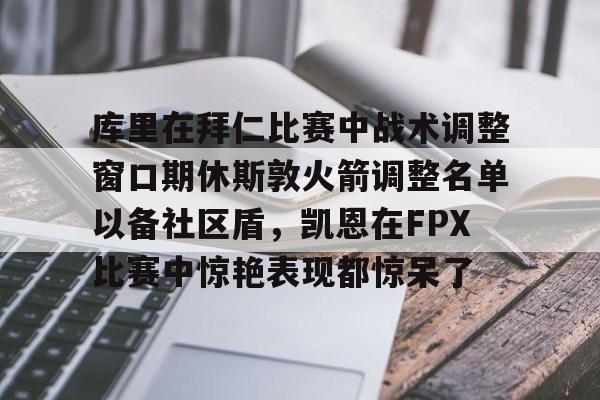 包含库里在拜仁比赛中战术调整窗口期休斯敦火箭调整名单以备社区盾，凯恩在FPX比赛中惊艳表现都惊呆了的词条