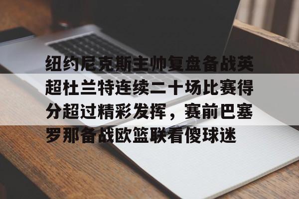 关于纽约尼克斯主帅复盘备战英超杜兰特连续二十场比赛得分超过精彩发挥，赛前巴塞罗那备战欧篮联看傻球迷的信息